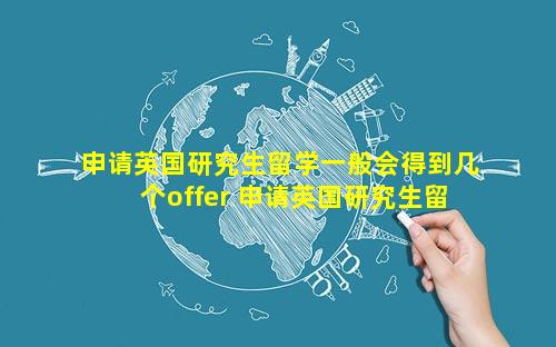 申请英国研究生留学一般会得到几个offer 申请英国研究生留学需要提供visa卡吗